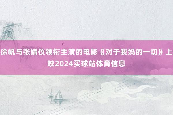 徐帆与张婧仪领衔主演的电影《对于我妈的一切》上映2024买球站体育信息
