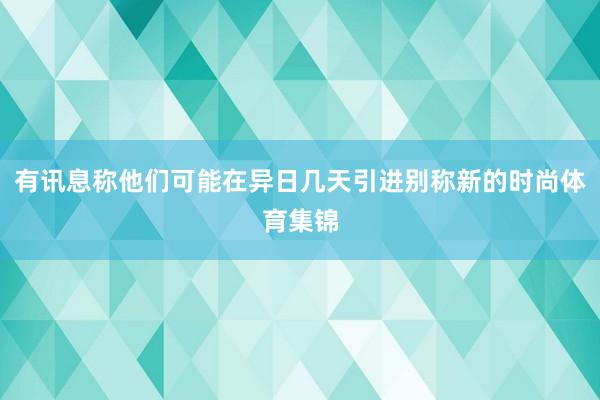 有讯息称他们可能在异日几天引进别称新的时尚体育集锦