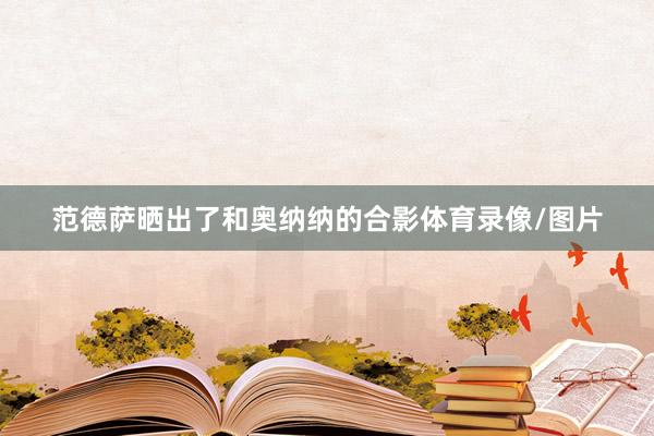 范德萨晒出了和奥纳纳的合影体育录像/图片