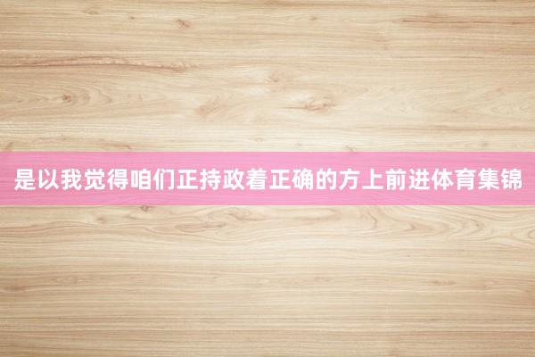是以我觉得咱们正持政着正确的方上前进体育集锦