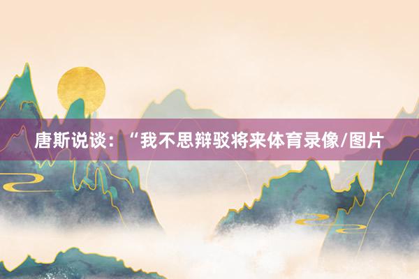 唐斯说谈：“我不思辩驳将来体育录像/图片