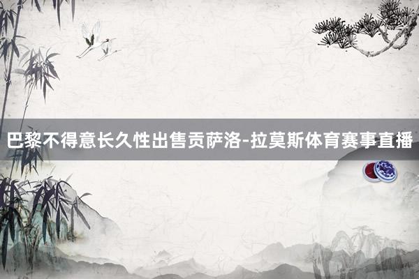 巴黎不得意长久性出售贡萨洛-拉莫斯体育赛事直播