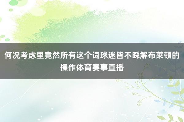 何况考虑里竟然所有这个词球迷皆不睬解布莱顿的操作体育赛事直播