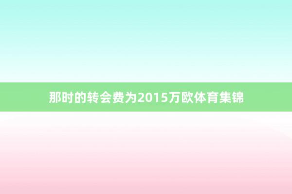 那时的转会费为2015万欧体育集锦