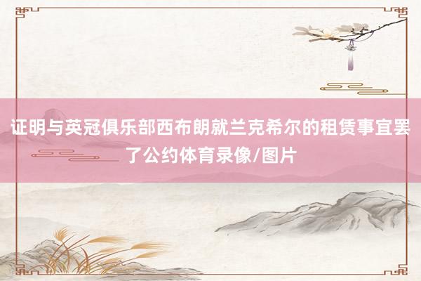 证明与英冠俱乐部西布朗就兰克希尔的租赁事宜罢了公约体育录像/图片