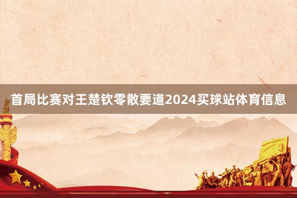 首局比赛对王楚钦零散要道2024买球站体育信息