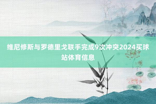 维尼修斯与罗德里戈联手完成9次冲突2024买球站体育信息
