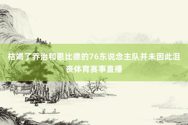 枯竭了乔治和恩比德的76东说念主队并未因此沮丧体育赛事直播