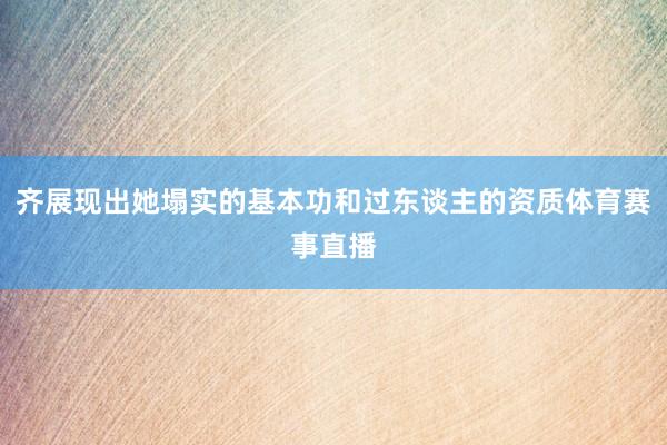 齐展现出她塌实的基本功和过东谈主的资质体育赛事直播
