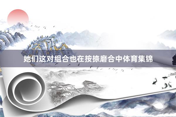 她们这对组合也在按捺磨合中体育集锦