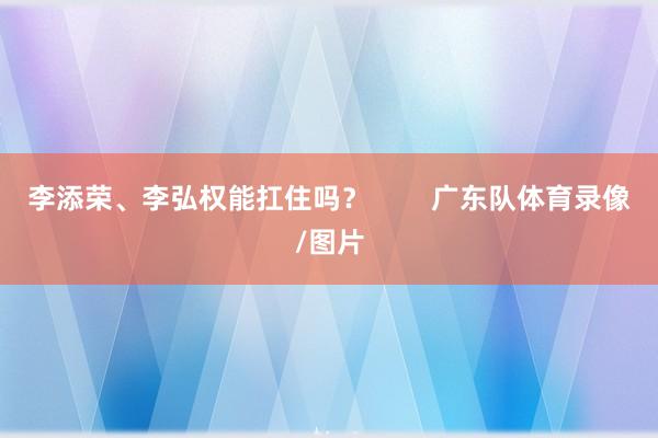 李添荣、李弘权能扛住吗？        广东队体育录像/图片