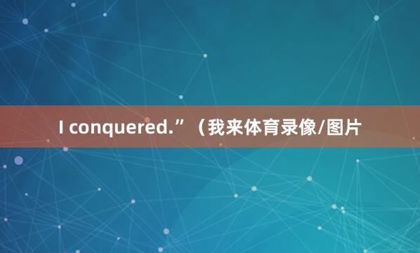 I conquered.”（我来体育录像/图片