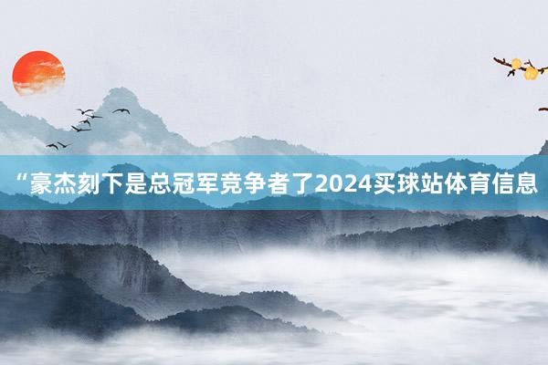 “豪杰刻下是总冠军竞争者了2024买球站体育信息