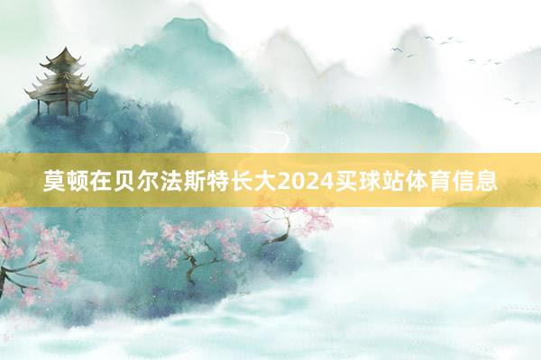 莫顿在贝尔法斯特长大2024买球站体育信息
