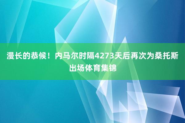 漫长的恭候！内马尔时隔4273天后再次为桑托斯出场体育集锦