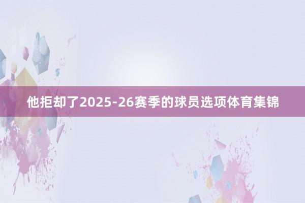 他拒却了2025-26赛季的球员选项体育集锦