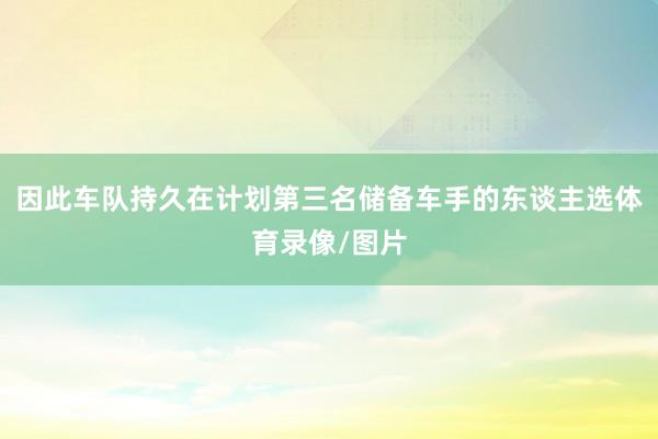 因此车队持久在计划第三名储备车手的东谈主选体育录像/图片