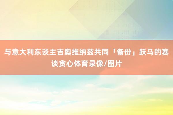 与意大利东谈主吉奥维纳兹共同「备份」跃马的赛谈贪心体育录像/图片