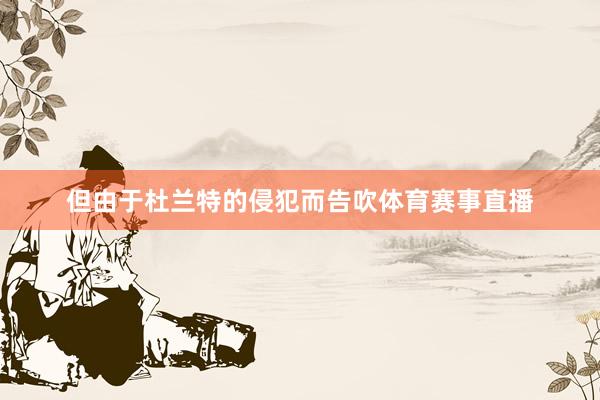 但由于杜兰特的侵犯而告吹体育赛事直播