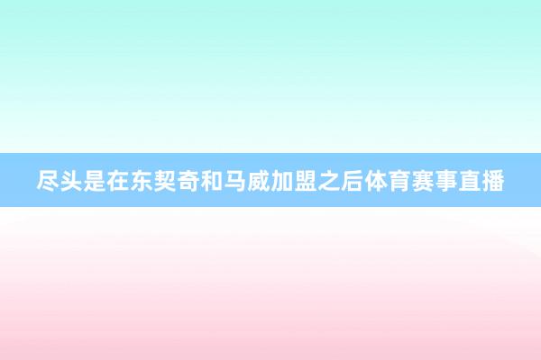 尽头是在东契奇和马威加盟之后体育赛事直播