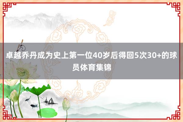 卓越乔丹成为史上第一位40岁后得回5次30+的球员体育集锦