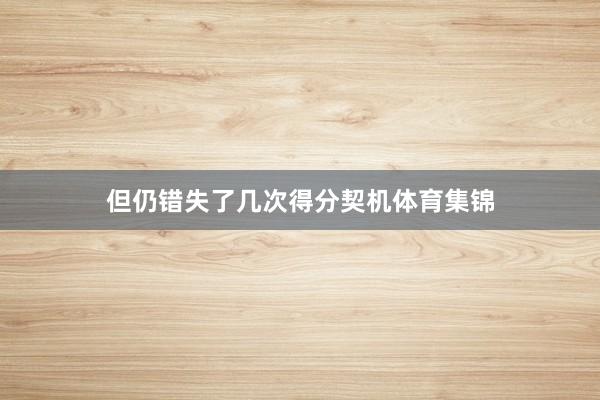 但仍错失了几次得分契机体育集锦