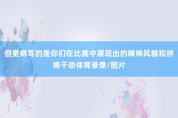 但更病笃的是你们在比赛中展现出的精神风貌和拼搏干劲体育录像/图片