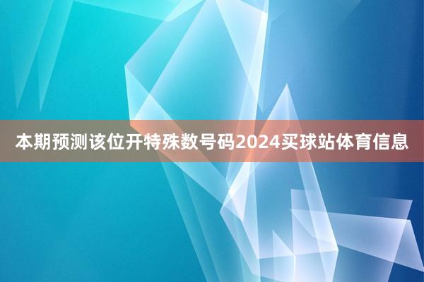 本期预测该位开特殊数号码2024买球站体育信息