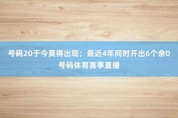 号码20于今莫得出现；最近4年同时开出6个余0号码体育赛事直播