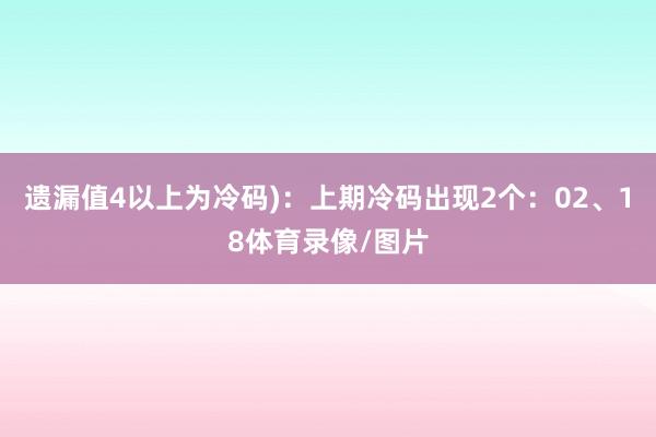 遗漏值4以上为冷码)：上期冷码出现2个：02、18体育录像/图片