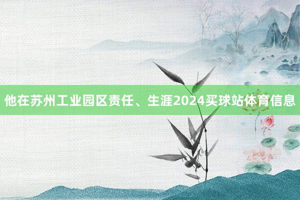 他在苏州工业园区责任、生涯2024买球站体育信息