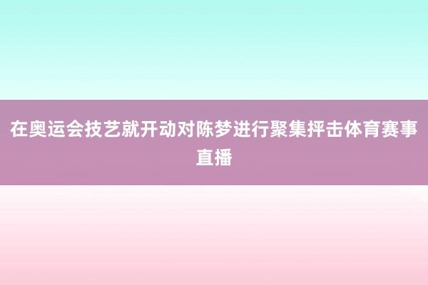 在奥运会技艺就开动对陈梦进行聚集抨击体育赛事直播