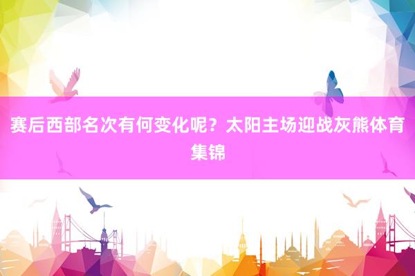 赛后西部名次有何变化呢？太阳主场迎战灰熊体育集锦
