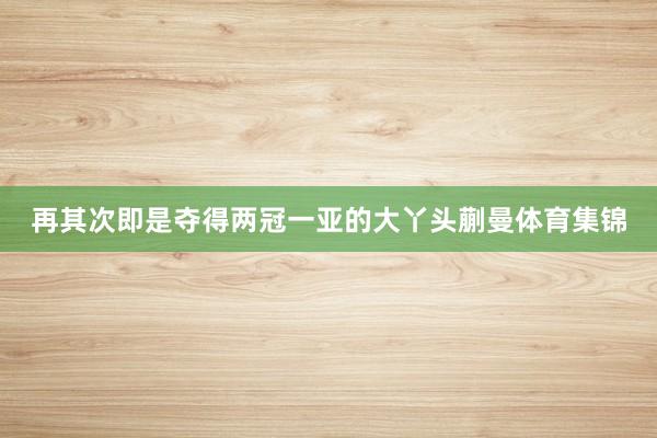 再其次即是夺得两冠一亚的大丫头蒯曼体育集锦