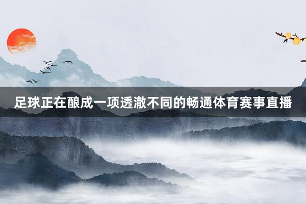 足球正在酿成一项透澈不同的畅通体育赛事直播