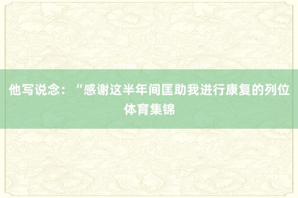 他写说念：“感谢这半年间匡助我进行康复的列位体育集锦