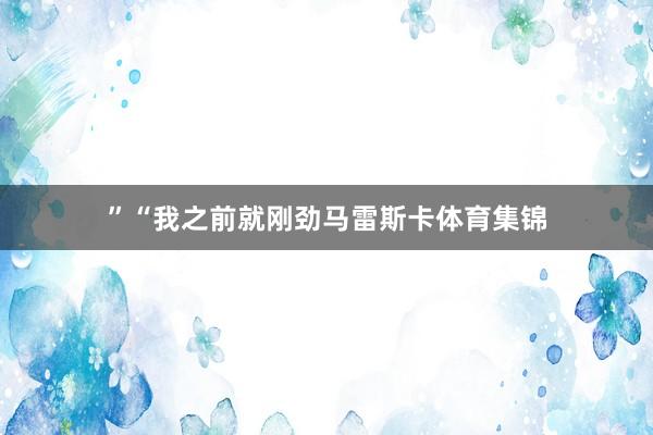 ”“我之前就刚劲马雷斯卡体育集锦