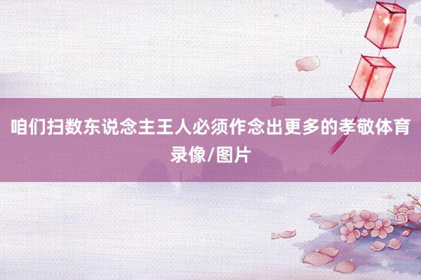 咱们扫数东说念主王人必须作念出更多的孝敬体育录像/图片