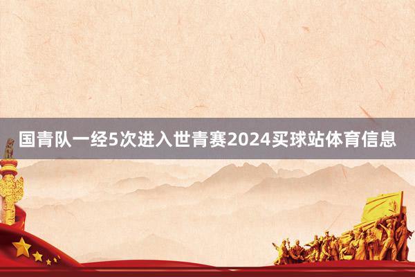 国青队一经5次进入世青赛2024买球站体育信息