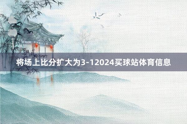 将场上比分扩大为3-12024买球站体育信息