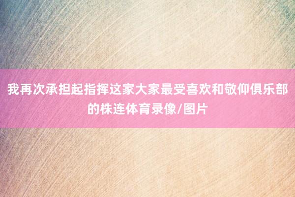我再次承担起指挥这家大家最受喜欢和敬仰俱乐部的株连体育录像/图片