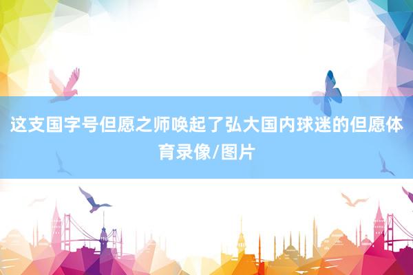 这支国字号但愿之师唤起了弘大国内球迷的但愿体育录像/图片
