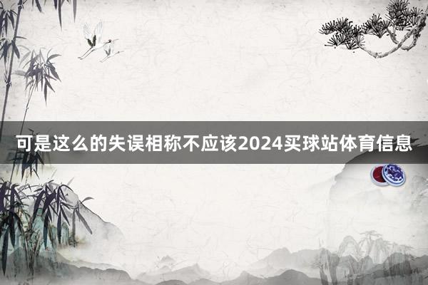 可是这么的失误相称不应该2024买球站体育信息