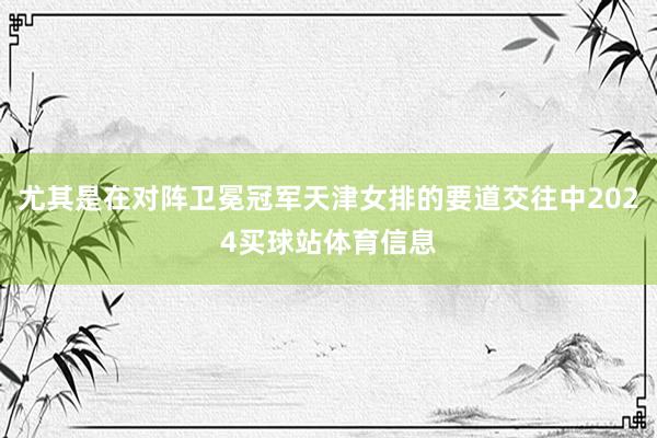 尤其是在对阵卫冕冠军天津女排的要道交往中2024买球站体育信息