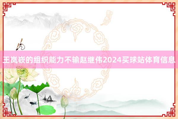 王岚嵚的组织能力不输赵继伟2024买球站体育信息