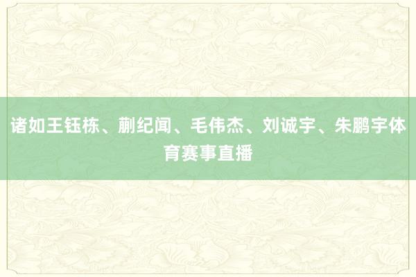 诸如王钰栋、蒯纪闻、毛伟杰、刘诚宇、朱鹏宇体育赛事直播