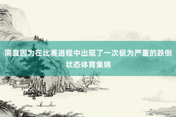 简直因为在比赛进程中出现了一次极为严重的跌倒状态体育集锦