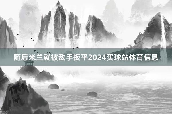 随后米兰就被敌手扳平2024买球站体育信息
