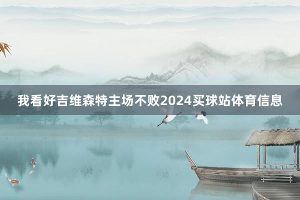 我看好吉维森特主场不败2024买球站体育信息