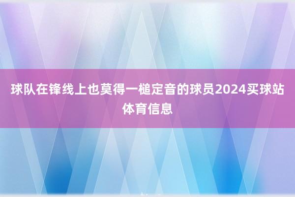 球队在锋线上也莫得一槌定音的球员2024买球站体育信息